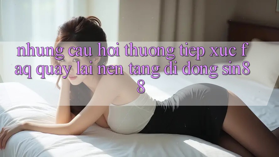 Những Câu Hỏi Thường Tiếp xúc (FAQ) Quay lại Nền tảng di động Sin88 Những Câu Hỏi Thường Tiếp xúc (FAQ) Quay lại Nền tảng di động Sin88
