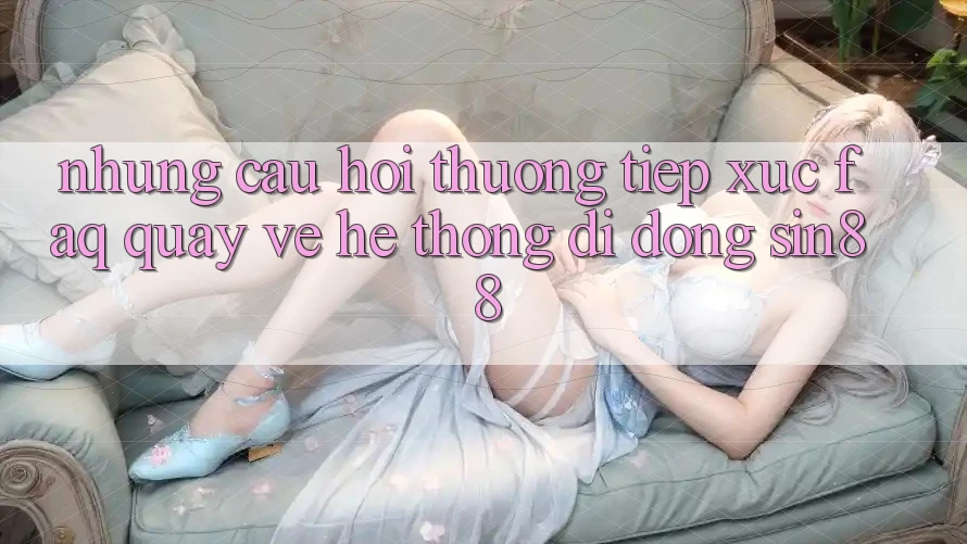 Những Câu Hỏi Thường Tiếp xúc (FAQ) Quay về Hệ thống di động Sin88 Những Câu Hỏi Thường Tiếp xúc (FAQ) Quay về Hệ thống di động Sin88