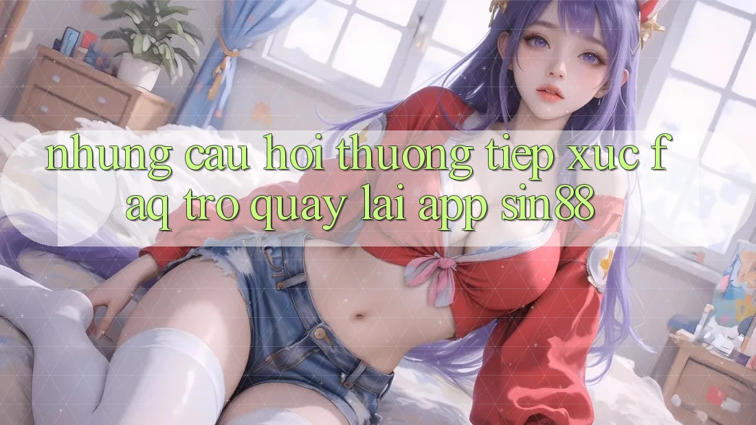 Những Câu Hỏi Thường Tiếp xúc (FAQ) Trở quay lại App Sin88