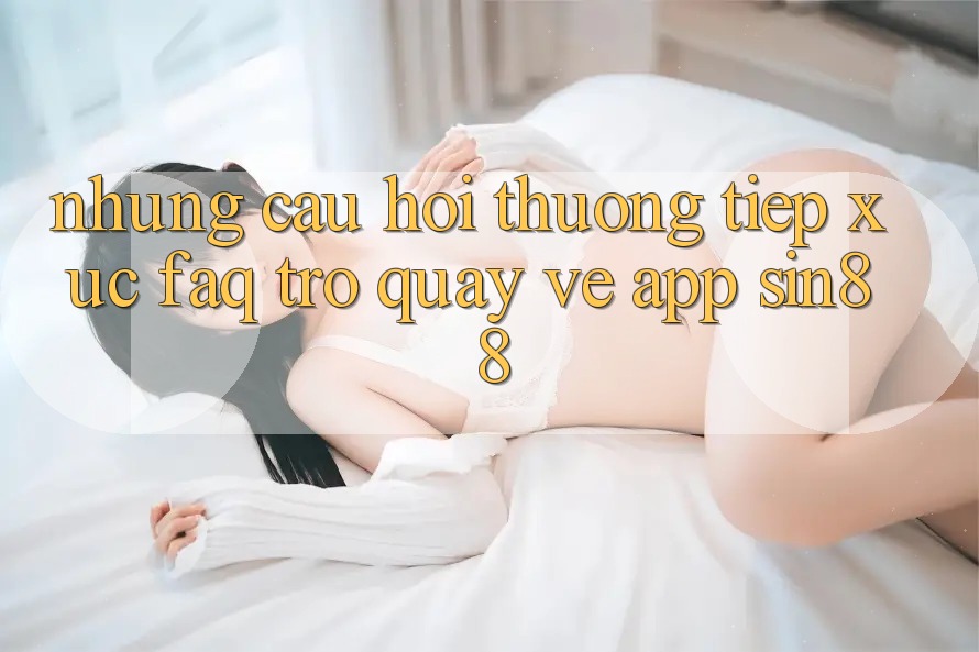 Những Câu Hỏi Thường Tiếp xúc (FAQ) Trở quay về App Sin88 Những Câu Hỏi Thường Tiếp xúc (FAQ) Trở quay về App Sin88