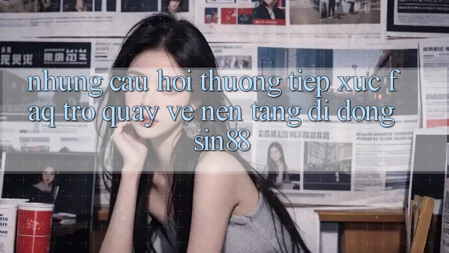 Những Câu Hỏi Thường Tiếp xúc (FAQ) Trở quay về Nền tảng di động Sin88 Những Câu Hỏi Thường Tiếp xúc (FAQ) Trở quay về Nền tảng di động Sin88