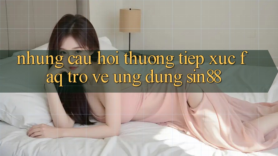 Những Câu Hỏi Thường Tiếp xúc (FAQ) Trở về Ứng Dụng Sin88