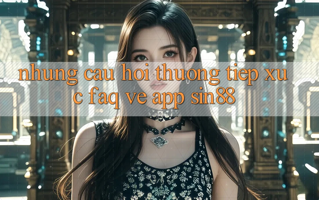 Những Câu Hỏi Thường Tiếp xúc (FAQ) Về App Sin88 Những Câu Hỏi Thường Tiếp xúc (FAQ) Về App Sin88
