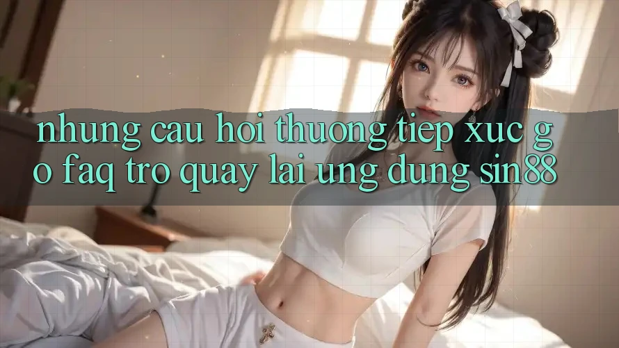 Những Câu Hỏi Thường Tiếp xúc gỡ (FAQ) Trở quay lại Ứng Dụng Sin88 Những Câu Hỏi Thường Tiếp xúc gỡ (FAQ) Trở quay lại Ứng Dụng Sin88
