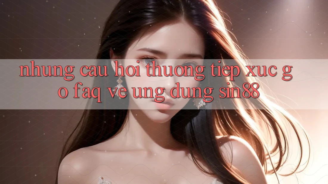 Những Câu Hỏi Thường Tiếp xúc gỡ (FAQ) Về Ứng Dụng Sin88 Những Câu Hỏi Thường Tiếp xúc gỡ (FAQ) Về Ứng Dụng Sin88