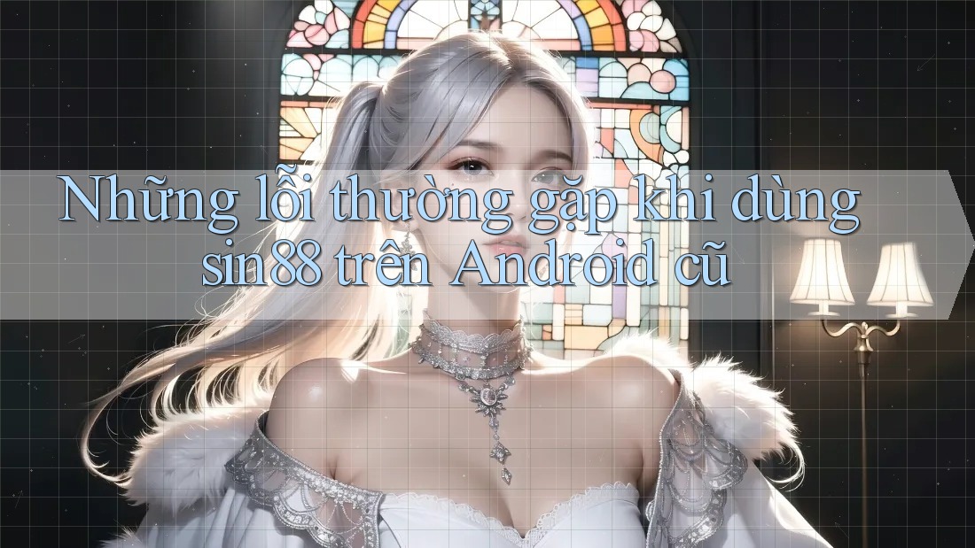 Những lỗi thường gặp khi dùng sin88 trên Android cũ Những lỗi thường gặp khi dùng sin88 trên Android cũ