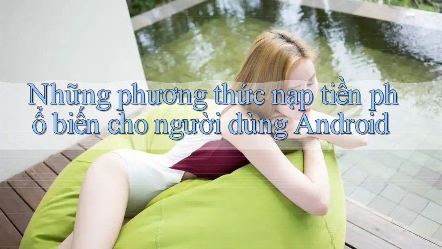 Những phương thức nạp tiền phổ biến cho người dùng Android Những phương thức nạp tiền phổ biến cho người dùng Android
