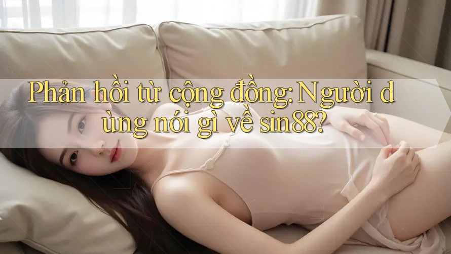 Phản hồi từ cộng đồng: Người dùng nói gì về sin88? Phản hồi từ cộng đồng: Người dùng nói gì về sin88?