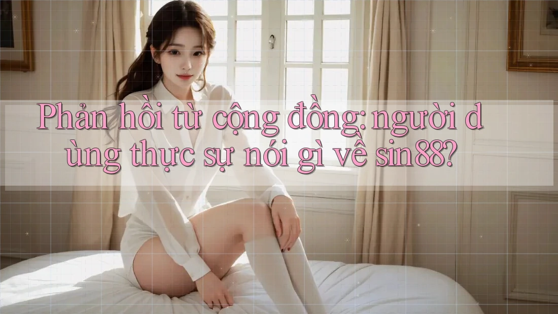 Phản hồi từ cộng đồng: người dùng thực sự nói gì về sin88? Phản hồi từ cộng đồng: người dùng thực sự nói gì về sin88?