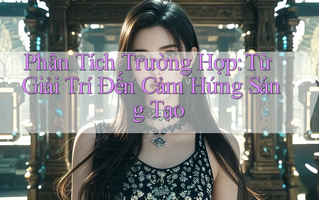 Phân Tích Trường Hợp: Từ Giải Trí Đến Cảm Hứng Sáng Tạo Phân Tích Trường Hợp: Từ Giải Trí Đến Cảm Hứng Sáng Tạo