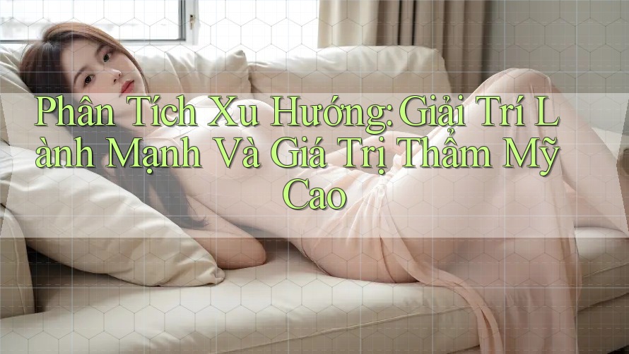 Phân Tích Xu Hướng: Giải Trí Lành Mạnh Và Giá Trị Thẩm Mỹ Cao Phân Tích Xu Hướng: Giải Trí Lành Mạnh Và Giá Trị Thẩm Mỹ Cao