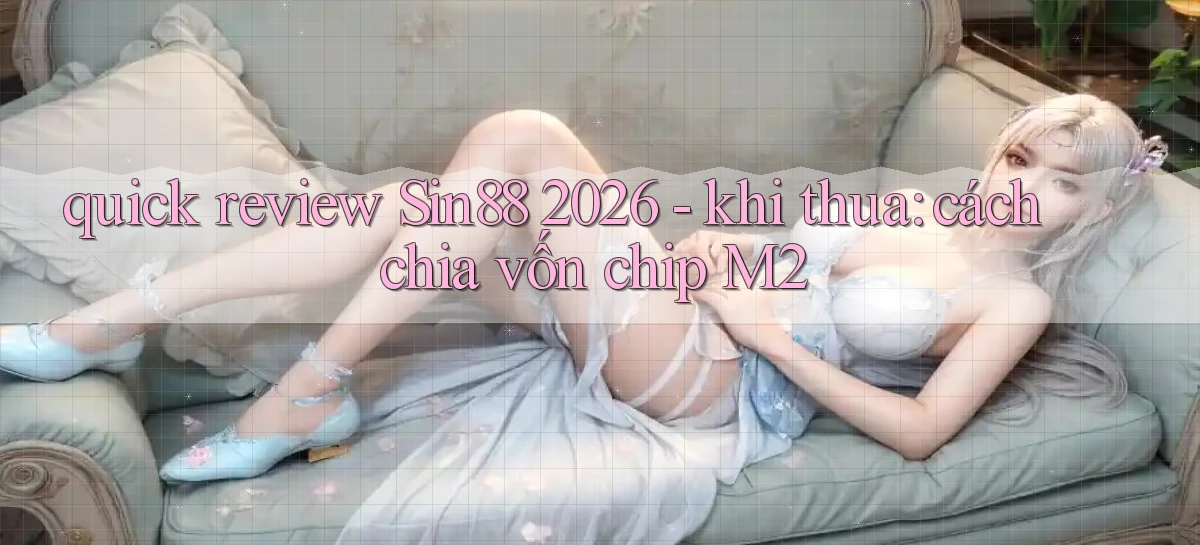 quick review Sin88 2026   khi thua cách chia vốn chip M2