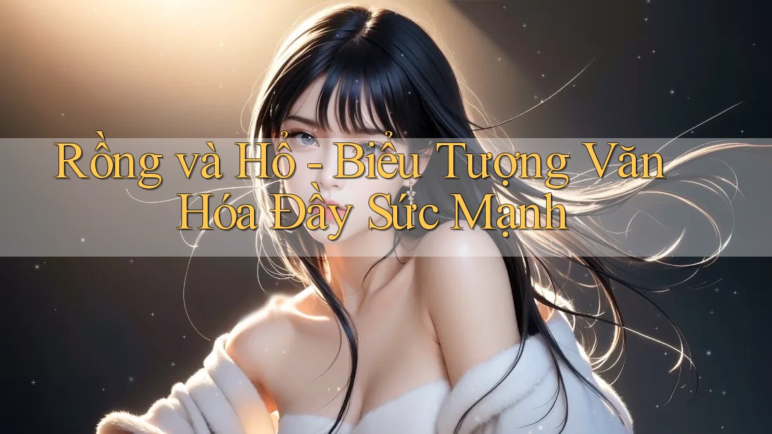 Rồng và Hổ - Biểu Tượng Văn Hóa Đầy Sức Mạnh Rồng và Hổ - Biểu Tượng Văn Hóa Đầy Sức Mạnh