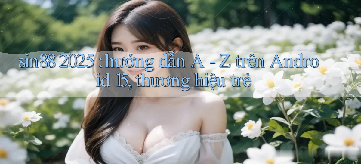 sin88 2025 hướng dẫn A   Z trên Android 15, thương hiệu trẻ