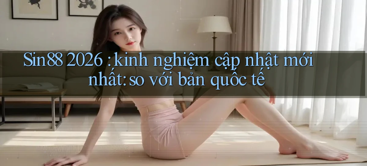 Sin88 2026 kinh nghiệm cập nhật mới nhất so với bản quốc tế