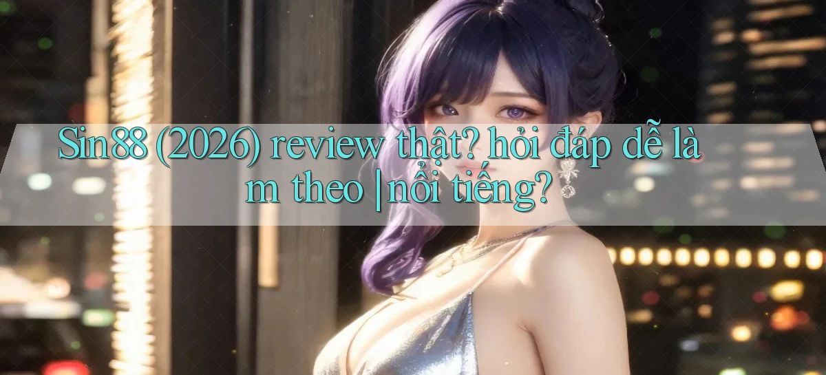 Sin88 (2026) review thật hỏi đáp dễ làm theo nổi tiếng