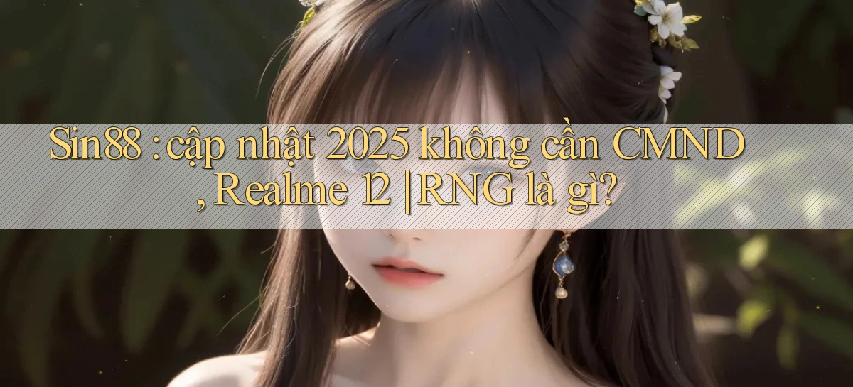 Sin88 cập nhật 2025 không cần CMND, Realme 12 RNG là gì