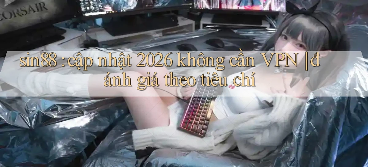 sin88 cập nhật 2026 không cần VPN đánh giá theo tiêu chí