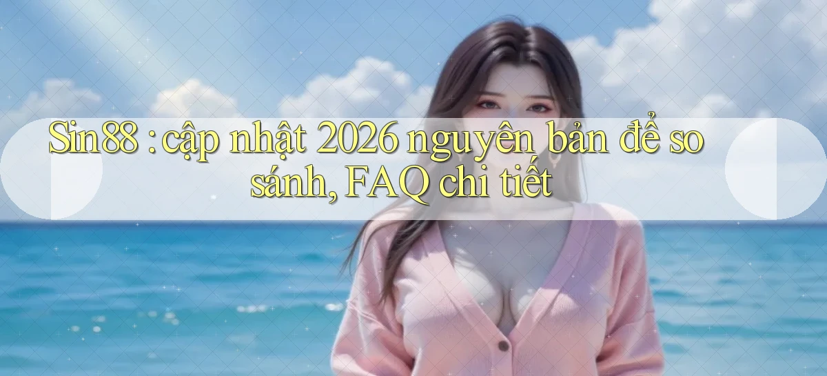 Sin88 cập nhật 2026 nguyên bản để so sánh, FAQ chi tiết