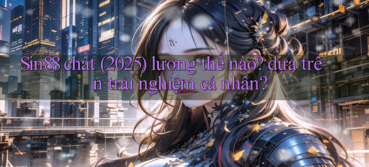 Sin88 chất (2025) lượng thế nào dựa trên trải nghiệm cá nhân
