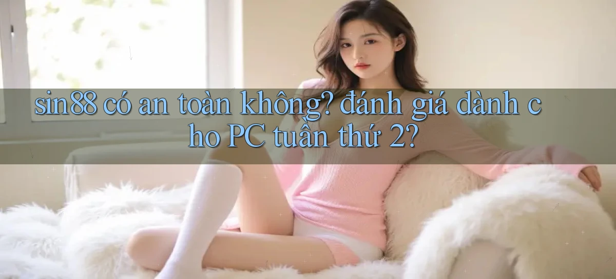 sin88 có an toàn không đánh giá dành cho PC tuần thứ 2