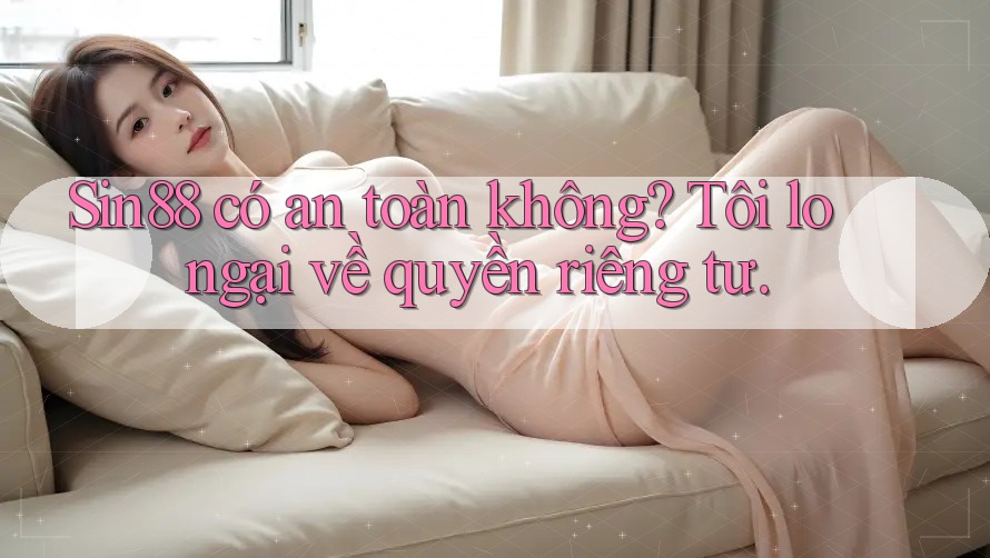 Sin88 có an toàn không? Tôi lo ngại về quyền riêng tư. Sin88 có an toàn không? Tôi lo ngại về quyền riêng tư.