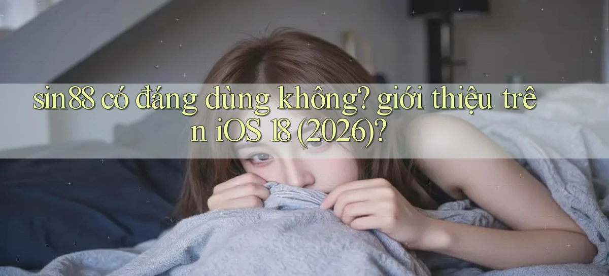 sin88 có đáng dùng không giới thiệu trên iOS 18 (2026)