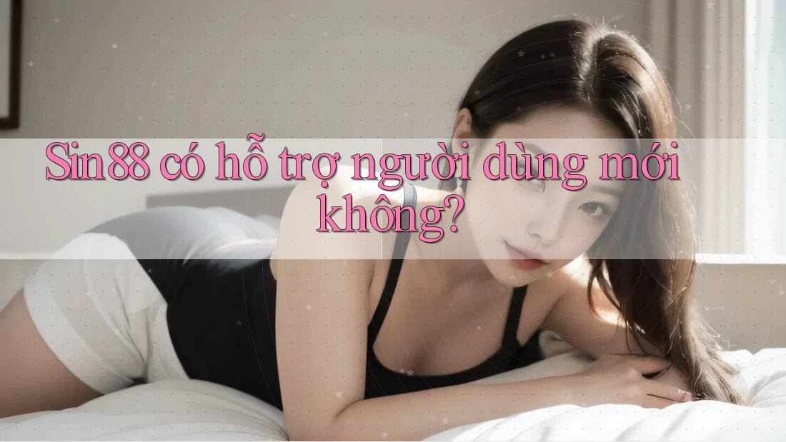 Sin88 có hỗ trợ người dùng mới không? Sin88 có hỗ trợ người dùng mới không?