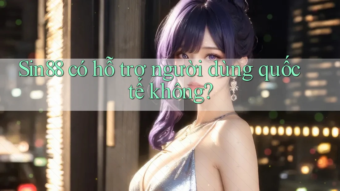Sin88 có hỗ trợ người dùng quốc tế không? Sin88 có hỗ trợ người dùng quốc tế không?