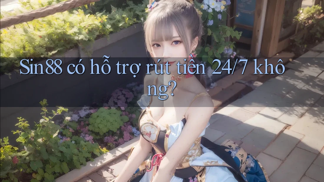 Sin88 có hỗ trợ rút tiền 24/7 không?