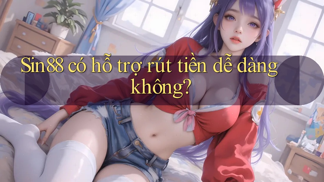 Sin88 có hỗ trợ rút tiền dễ dàng không? Sin88 có hỗ trợ rút tiền dễ dàng không?