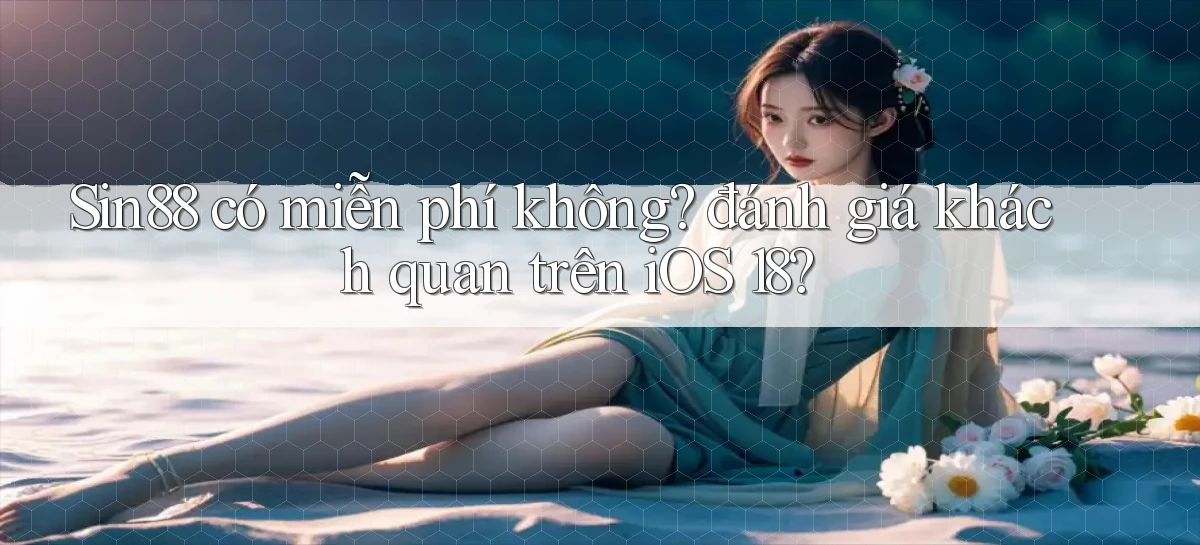 Sin88 có miễn phí không đánh giá khách quan trên iOS 18