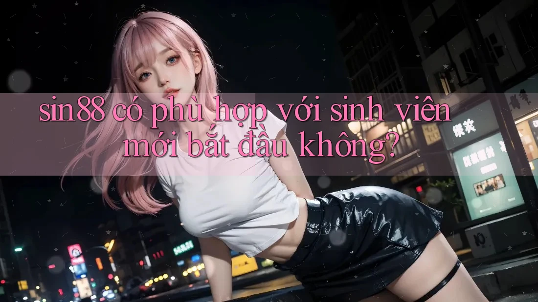 sin88 có phù hợp với sinh viên mới bắt đầu không? sin88 có phù hợp với sinh viên mới bắt đầu không?