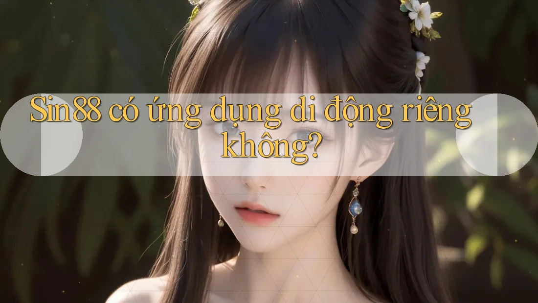 Sin88 có ứng dụng di động riêng không? Sin88 có ứng dụng di động riêng không?
