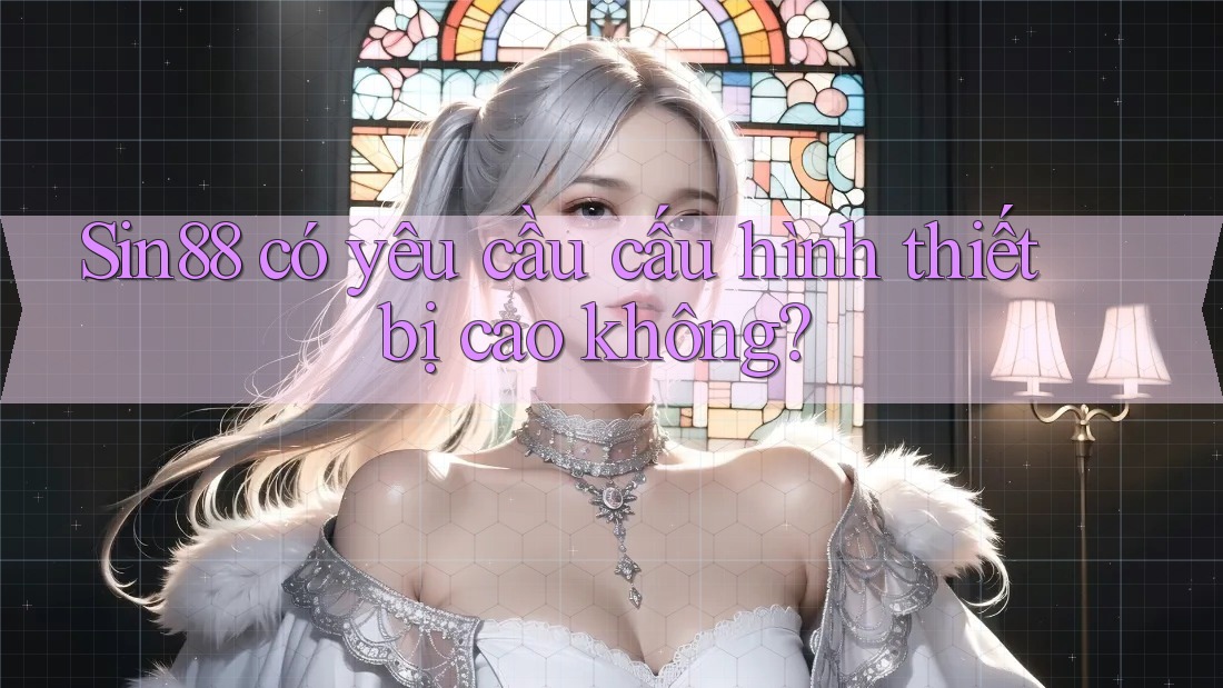 Sin88 có yêu cầu cấu hình thiết bị cao không? Sin88 có yêu cầu cấu hình thiết bị cao không?