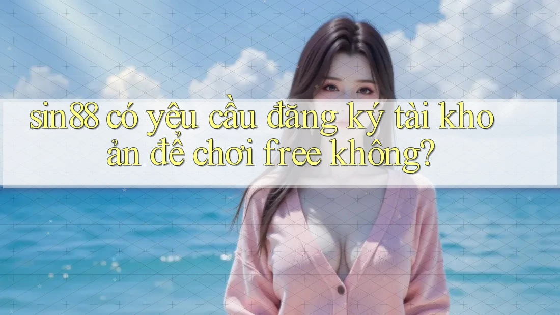 sin88 có yêu cầu đăng ký tài khoản để chơi free không?