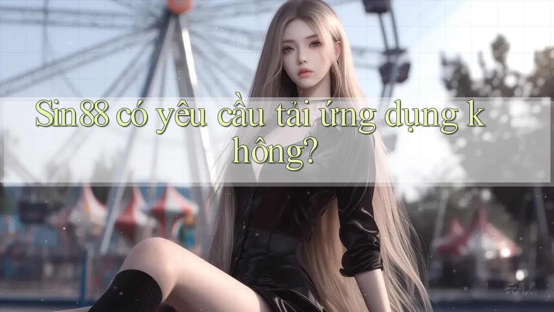 Sin88 có yêu cầu tải ứng dụng không? Sin88 có yêu cầu tải ứng dụng không?