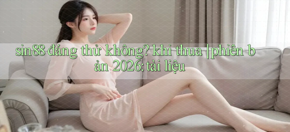 sin88 đáng thử không khi thua phiên bản 2026 tài liệu