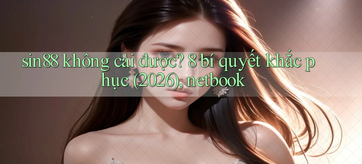 sin88 không cài được 8 bí quyết khắc phục (2026), netbook