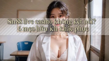 Sin88 live casino không kết nối 6 mẹo hữu ích khắc phục