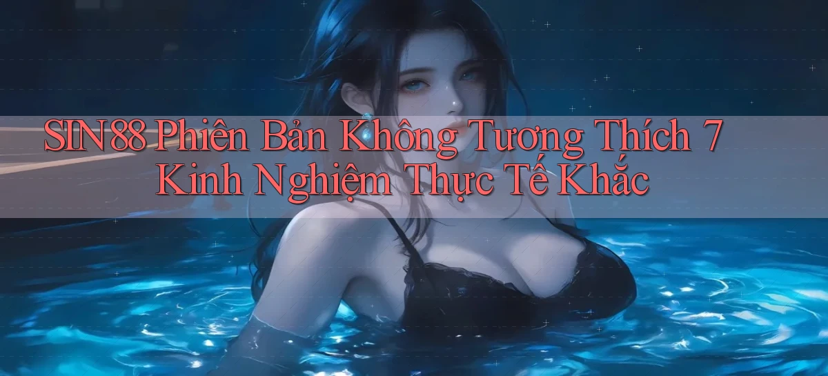 sin88 phiên bản không tương thích 7 kinh nghiệm thực tế khắc