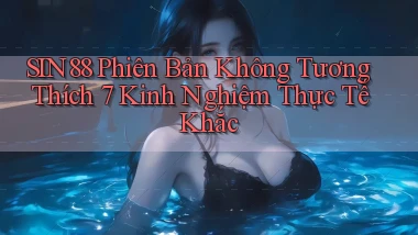 sin88 phiên bản không tương thích 7 kinh nghiệm thực tế khắc
