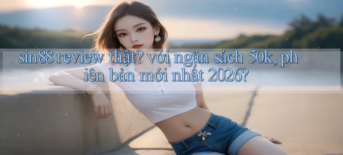 sin88 review thật với ngân sách 50k, phiên bản mới nhất 2026