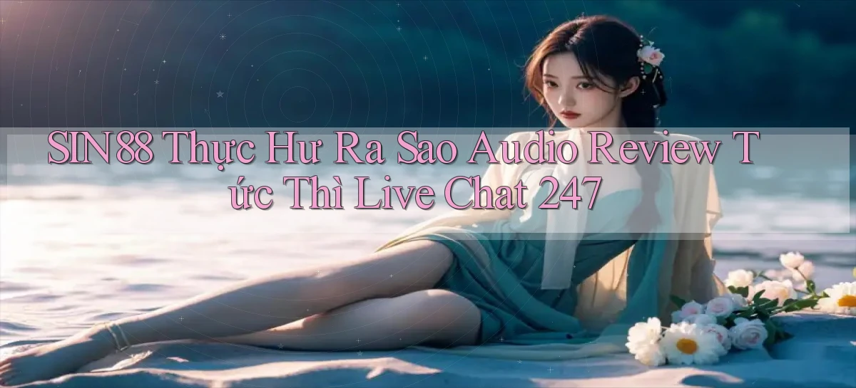 Sin88 thực hư ra sao audio review tức thì   live chat 247