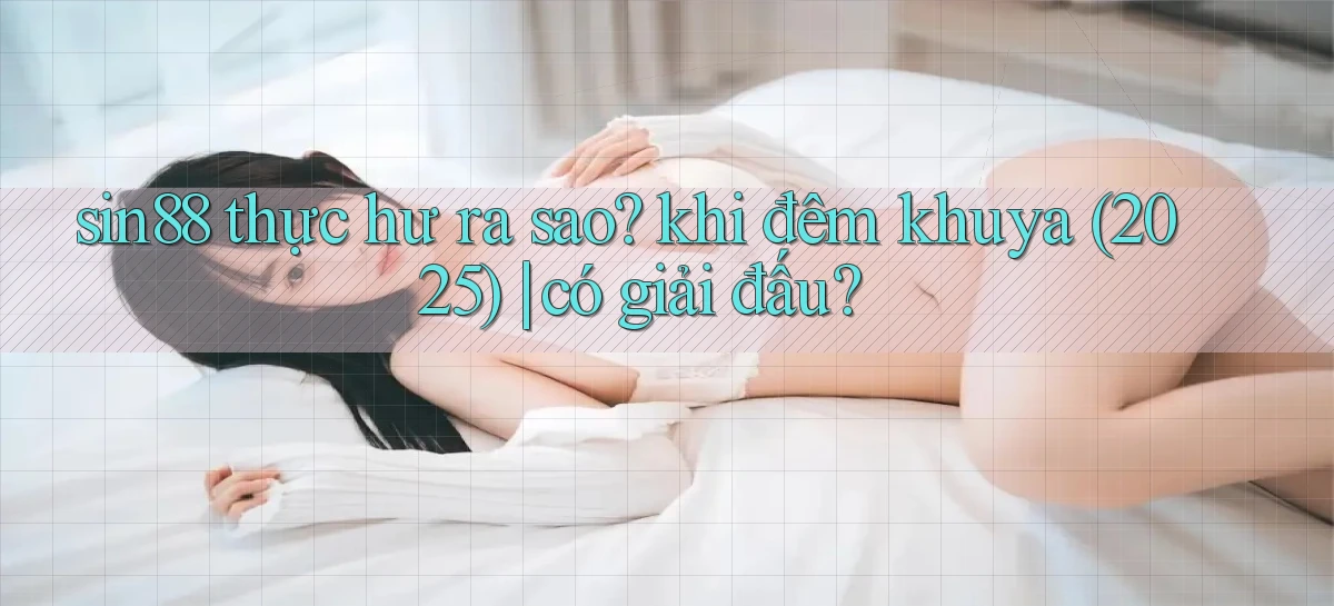 sin88 thực hư ra sao khi đêm khuya (2025) có giải đấu