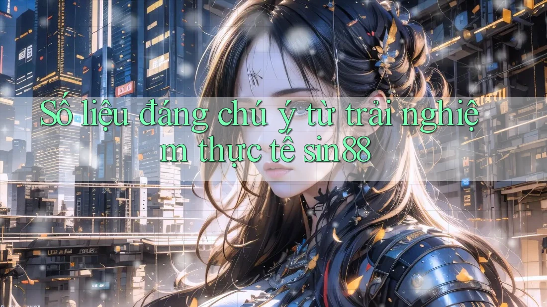 Số liệu đáng chú ý từ trải nghiệm thực tế sin88 Số liệu đáng chú ý từ trải nghiệm thực tế sin88