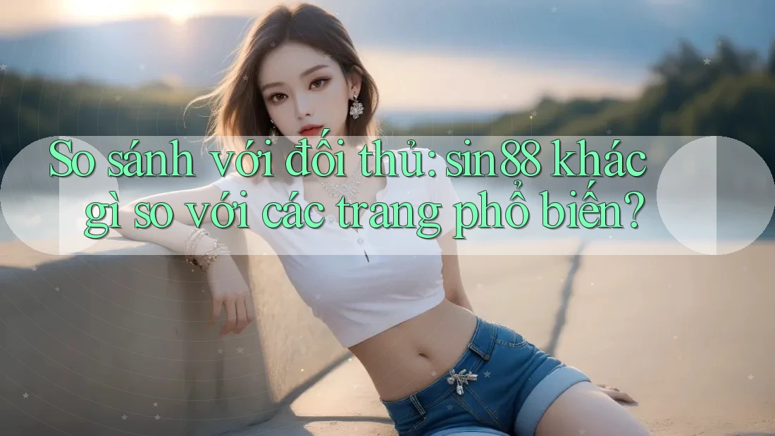So sánh với đối thủ: sin88 khác gì so với các trang phổ biến?