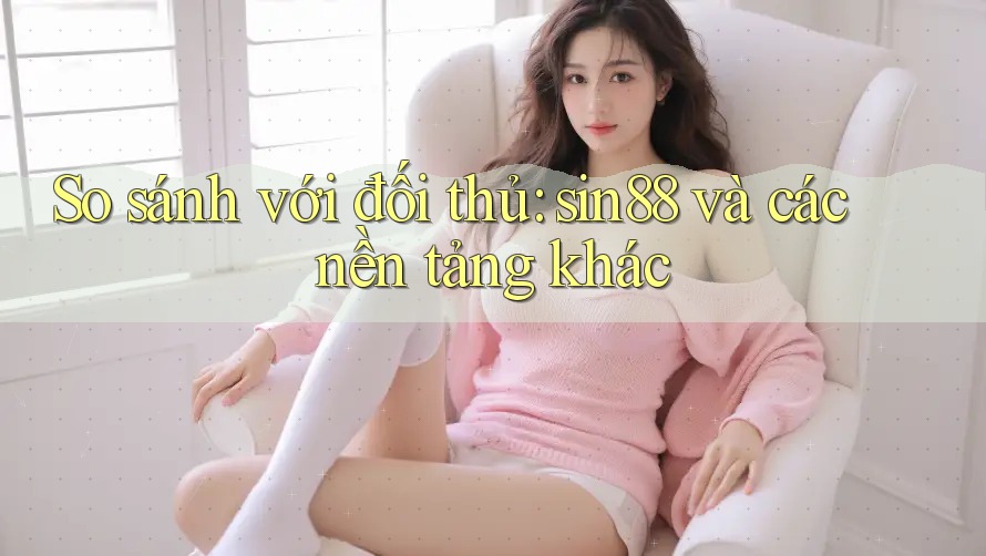 So sánh với đối thủ: sin88 và các nền tảng khác So sánh với đối thủ: sin88 và các nền tảng khác