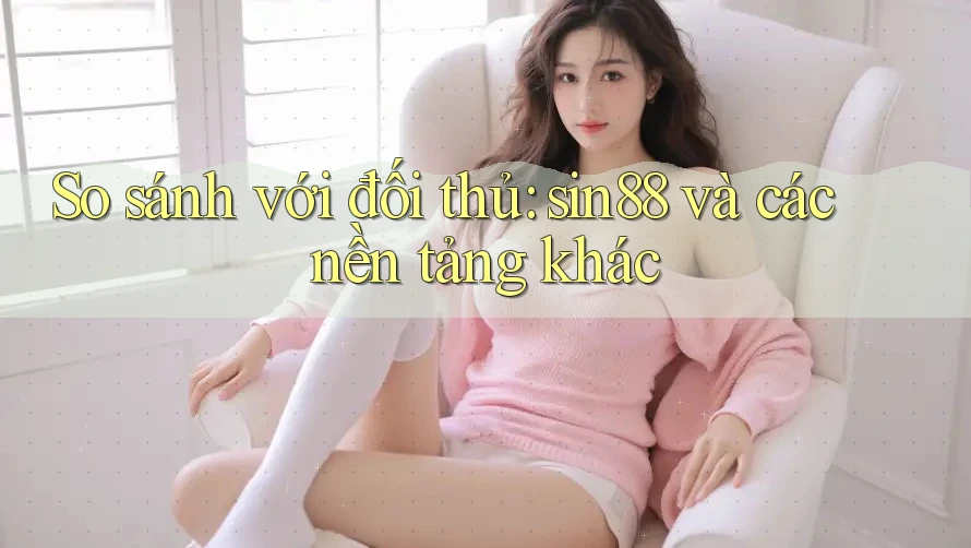 So sánh với đối thủ: sin88 và các nền tảng khác So sánh với đối thủ: sin88 và các nền tảng khác