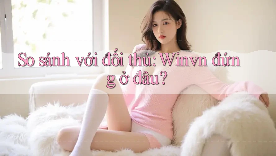 So sánh với đối thủ: Winvn đứng ở đâu? So sánh với đối thủ: Winvn đứng ở đâu?